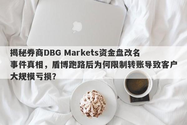 揭秘券商DBG Markets资金盘改名事件真相，盾博跑路后为何限制转账导致客户大规模亏损？-第1张图片-要懂汇圈网