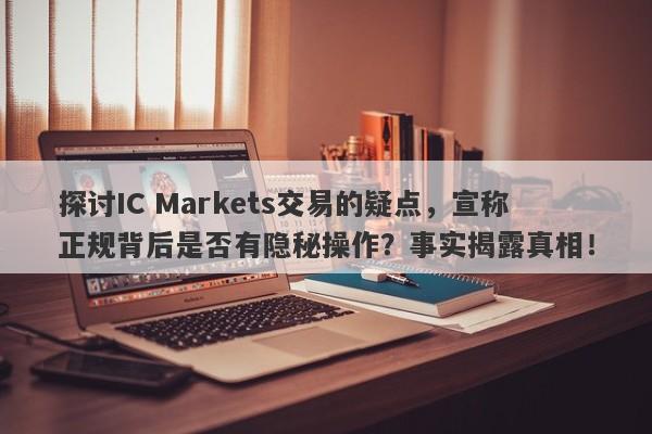 探讨IC Markets交易的疑点，宣称正规背后是否有隐秘操作？事实揭露真相！-第1张图片-要懂汇圈网