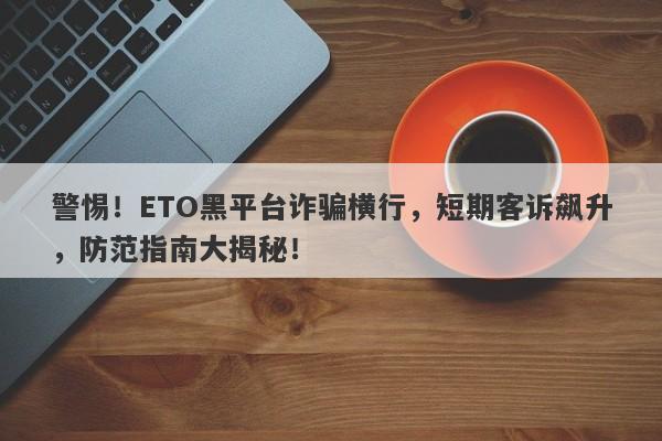 警惕！ETO黑平台诈骗横行，短期客诉飙升，防范指南大揭秘！-第1张图片-要懂汇圈网