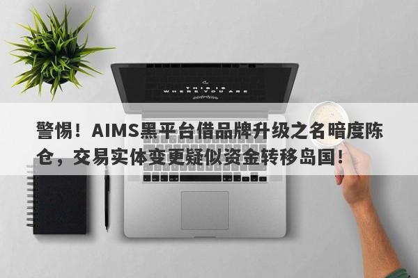 警惕！AIMS黑平台借品牌升级之名暗度陈仓，交易实体变更疑似资金转移岛国！-第1张图片-要懂汇圈网