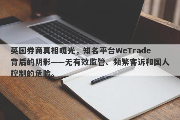 英国券商真相曝光，知名平台WeTrade背后的阴影——无有效监管、频繁客诉和国人控制的危险。-第1张图片-要懂汇圈网