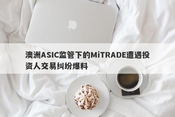 澳洲ASIC监管下的MiTRADE遭遇投资人交易纠纷爆料-第1张图片-要懂汇圈网