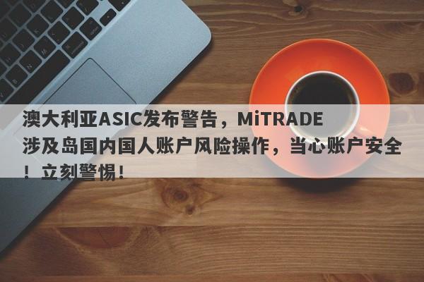 澳大利亚ASIC发布警告，MiTRADE涉及岛国内国人账户风险操作，当心账户安全！立刻警惕！-第1张图片-要懂汇圈网