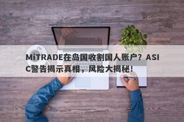 MiTRADE在岛国收割国人账户？ASIC警告揭示真相，风险大揭秘！-第1张图片-要懂汇圈网