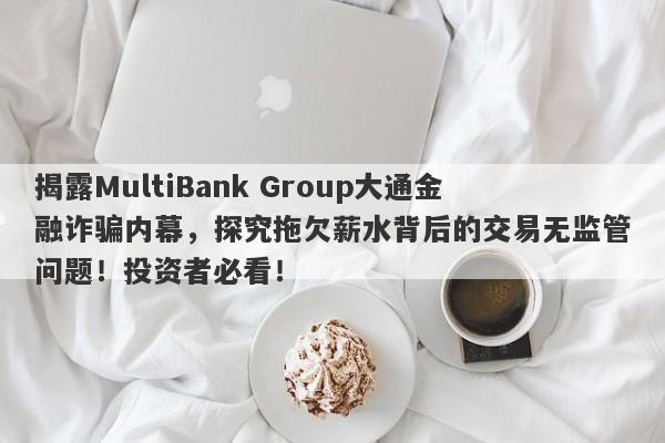 揭露MultiBank Group大通金融诈骗内幕，探究拖欠薪水背后的交易无监管问题！投资者必看！-第1张图片-要懂汇圈网