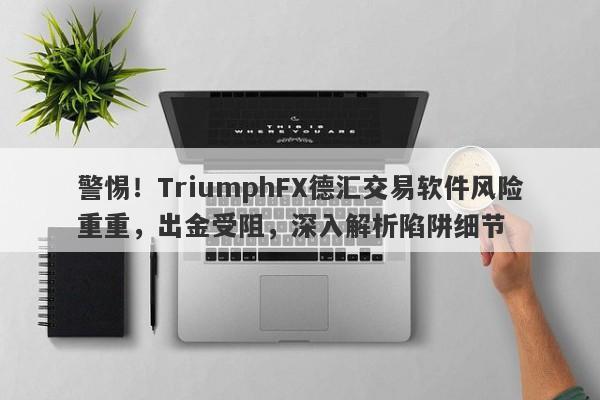 警惕！TriumphFX德汇交易软件风险重重，出金受阻，深入解析陷阱细节-第1张图片-要懂汇圈网