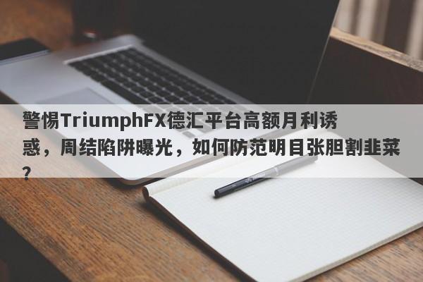 警惕TriumphFX德汇平台高额月利诱惑，周结陷阱曝光，如何防范明目张胆割韭菜？-第1张图片-要懂汇圈网