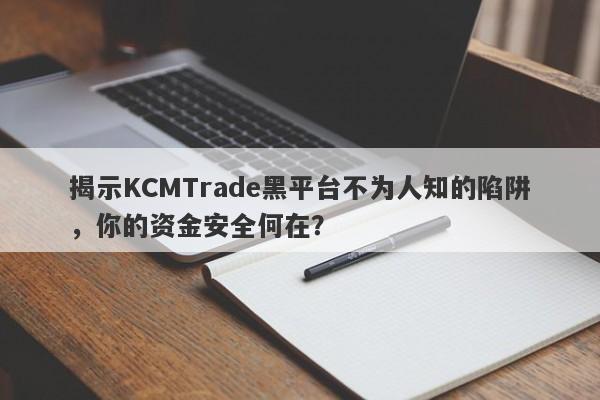 揭示KCMTrade黑平台不为人知的陷阱，你的资金安全何在？-第1张图片-要懂汇圈网