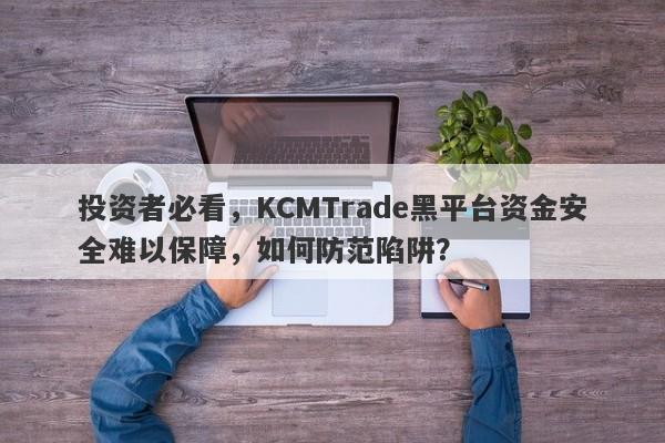 投资者必看，KCMTrade黑平台资金安全难以保障，如何防范陷阱？-第1张图片-要懂汇圈网