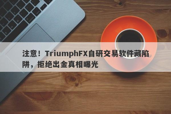 注意！TriumphFX自研交易软件藏陷阱，拒绝出金真相曝光-第1张图片-要懂汇圈网