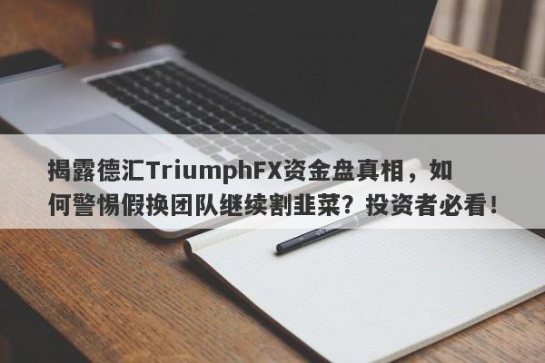 揭露德汇TriumphFX资金盘真相，如何警惕假换团队继续割韭菜？投资者必看！-第1张图片-要懂汇圈网