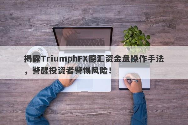 揭露TriumphFX德汇资金盘操作手法，警醒投资者警惕风险！-第1张图片-要懂汇圈网