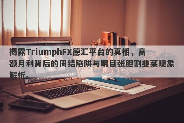 揭露TriumphFX德汇平台的真相，高额月利背后的周结陷阱与明目张胆割韭菜现象解析。-第1张图片-要懂汇圈网