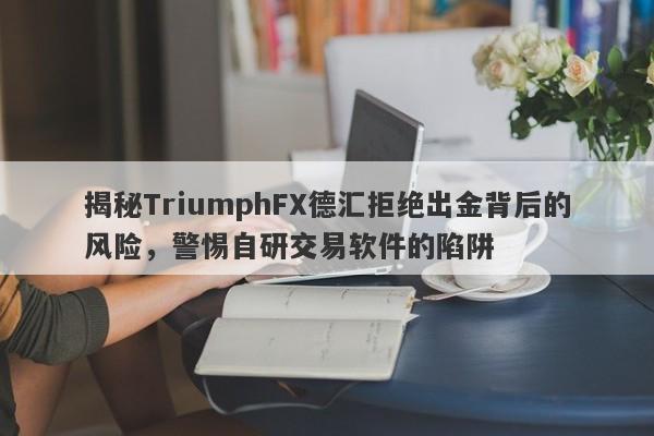 揭秘TriumphFX德汇拒绝出金背后的风险，警惕自研交易软件的陷阱-第1张图片-要懂汇圈网