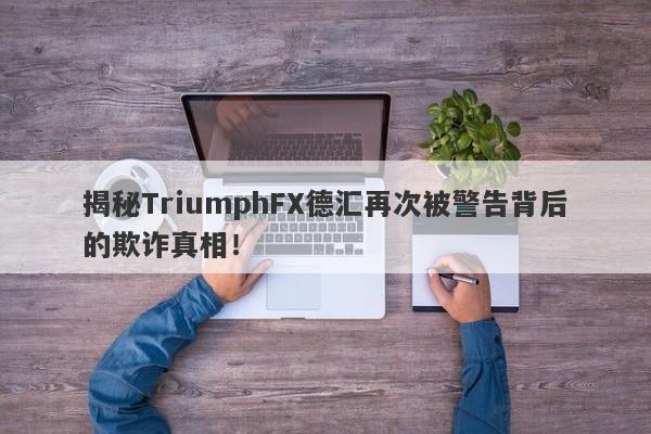 揭秘TriumphFX德汇再次被警告背后的欺诈真相！-第1张图片-要懂汇圈网