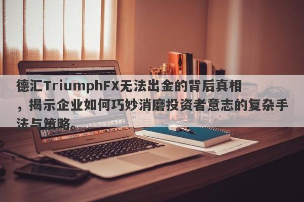 德汇TriumphFX无法出金的背后真相，揭示企业如何巧妙消磨投资者意志的复杂手法与策略。-第1张图片-要懂汇圈网