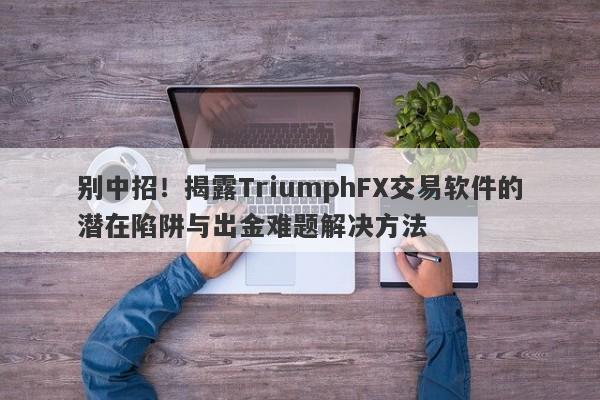 别中招！揭露TriumphFX交易软件的潜在陷阱与出金难题解决方法-第1张图片-要懂汇圈网