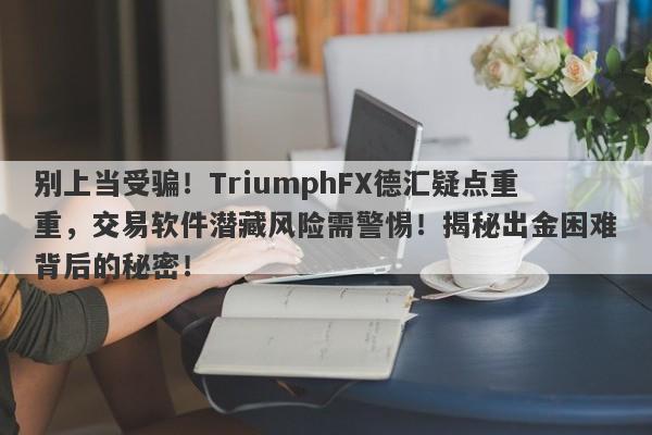 别上当受骗！TriumphFX德汇疑点重重，交易软件潜藏风险需警惕！揭秘出金困难背后的秘密！-第1张图片-要懂汇圈网