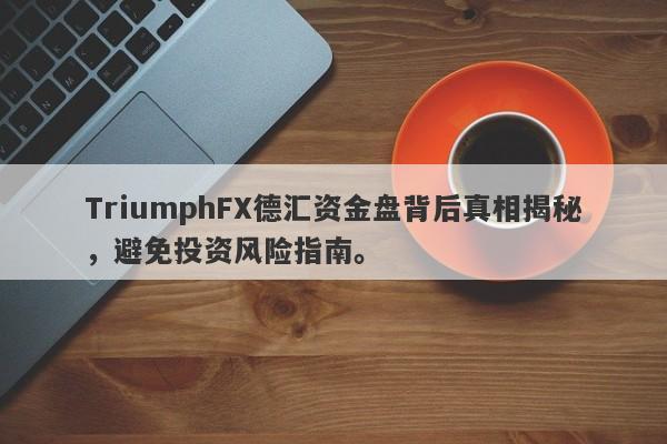 TriumphFX德汇资金盘背后真相揭秘，避免投资风险指南。-第1张图片-要懂汇圈网