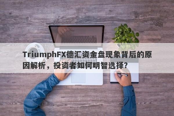 TriumphFX德汇资金盘现象背后的原因解析，投资者如何明智选择？-第1张图片-要懂汇圈网