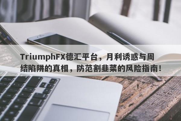 TriumphFX德汇平台，月利诱惑与周结陷阱的真相，防范割韭菜的风险指南！-第1张图片-要懂汇圈网