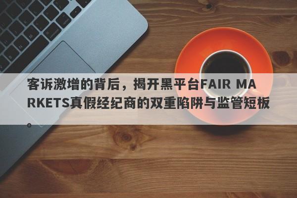 客诉激增的背后，揭开黑平台FAIR MARKETS真假经纪商的双重陷阱与监管短板。-第1张图片-要懂汇圈网