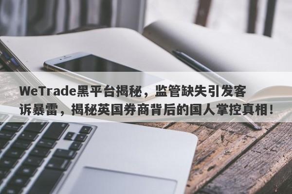 WeTrade黑平台揭秘，监管缺失引发客诉暴雷，揭秘英国券商背后的国人掌控真相！-第1张图片-要懂汇圈网