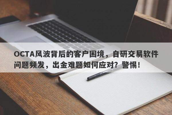 OCTA风波背后的客户困境，自研交易软件问题频发，出金难题如何应对？警惕！-第1张图片-要懂汇圈网