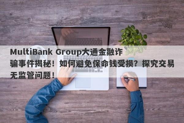 MultiBank Group大通金融诈骗事件揭秘！如何避免保命钱受损？探究交易无监管问题！-第1张图片-要懂汇圈网