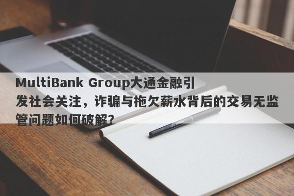 MultiBank Group大通金融引发社会关注，诈骗与拖欠薪水背后的交易无监管问题如何破解？-第1张图片-要懂汇圈网