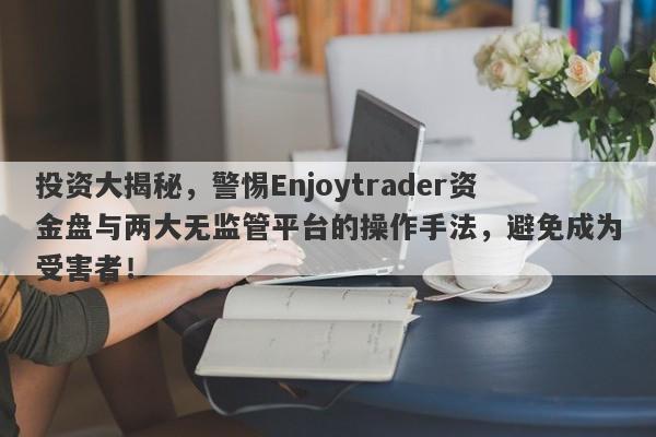 投资大揭秘，警惕Enjoytrader资金盘与两大无监管平台的操作手法，避免成为受害者！-第1张图片-要懂汇圈网