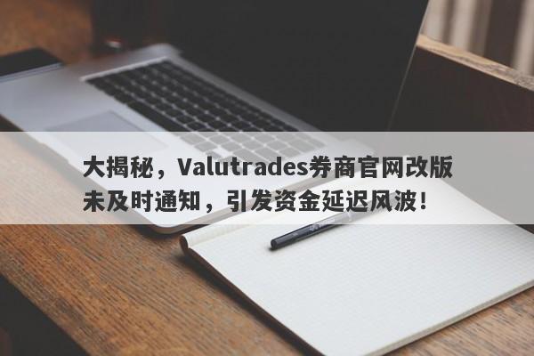 大揭秘，Valutrades券商官网改版未及时通知，引发资金延迟风波！-第1张图片-要懂汇圈网