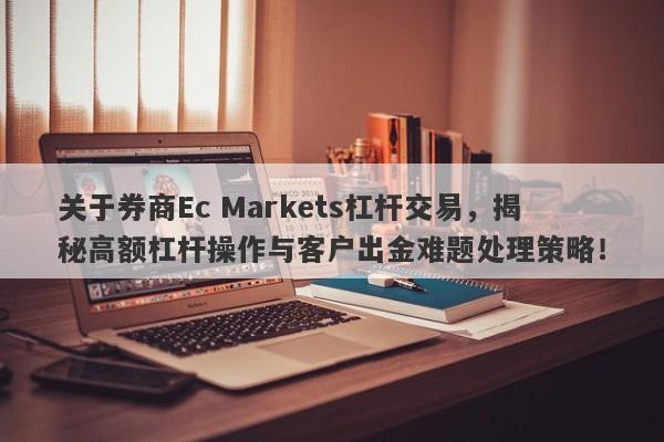 关于券商Ec Markets杠杆交易，揭秘高额杠杆操作与客户出金难题处理策略！-第1张图片-要懂汇圈网