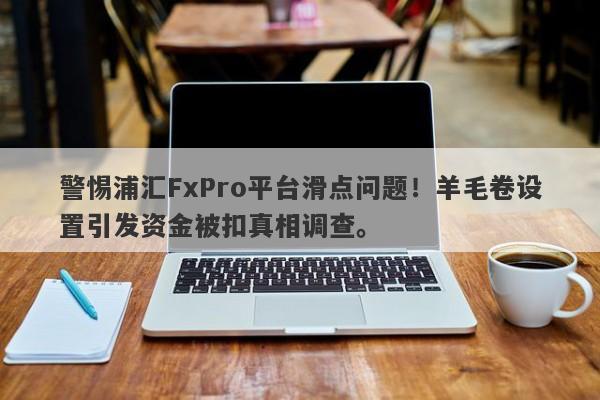 警惕浦汇FxPro平台滑点问题！羊毛卷设置引发资金被扣真相调查。-第1张图片-要懂汇圈网