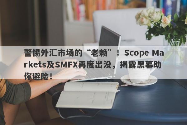 警惕外汇市场的“老赖”！Scope Markets及SMFX再度出没，揭露黑幕助你避险！-第1张图片-要懂汇圈网