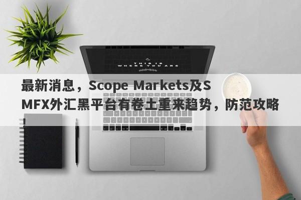 最新消息，Scope Markets及SMFX外汇黑平台有卷土重来趋势，防范攻略！-第1张图片-要懂汇圈网