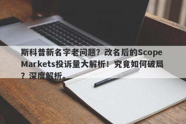 斯科普新名字老问题？改名后的Scope Markets投诉量大解析！究竟如何破局？深度解析。-第1张图片-要懂汇圈网