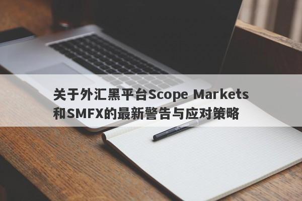 关于外汇黑平台Scope Markets和SMFX的最新警告与应对策略-第1张图片-要懂汇圈网