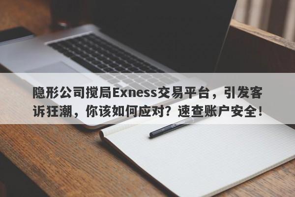 隐形公司搅局Exness交易平台，引发客诉狂潮，你该如何应对？速查账户安全！-第1张图片-要懂汇圈网