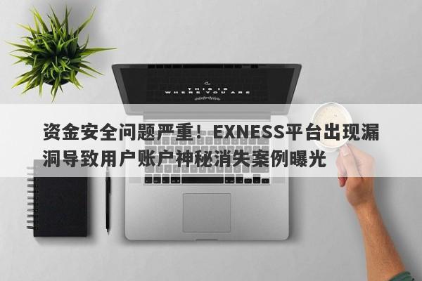 资金安全问题严重！EXNESS平台出现漏洞导致用户账户神秘消失案例曝光-第1张图片-要懂汇圈网