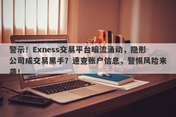 警示！Exness交易平台暗流涌动，隐形公司成交易黑手？速查账户信息，警惕风险来袭！-第1张图片-要懂汇圈网