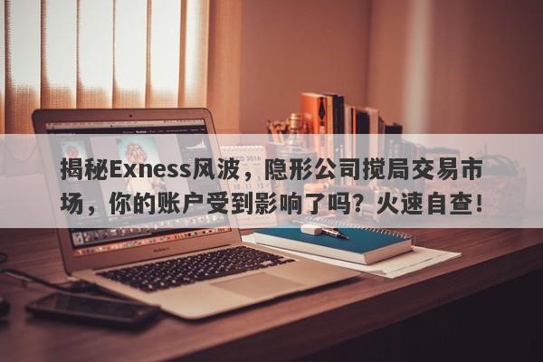 揭秘Exness风波，隐形公司搅局交易市场，你的账户受到影响了吗？火速自查！-第1张图片-要懂汇圈网