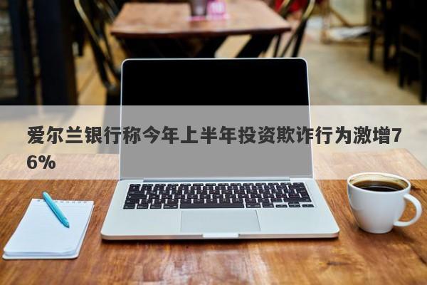 爱尔兰银行称今年上半年投资欺诈行为激增76%-第1张图片-要懂汇圈网