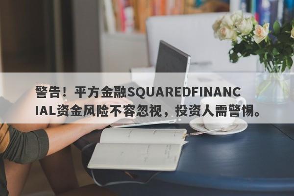 警告！平方金融SQUAREDFINANCIAL资金风险不容忽视，投资人需警惕。-第1张图片-要懂汇圈网