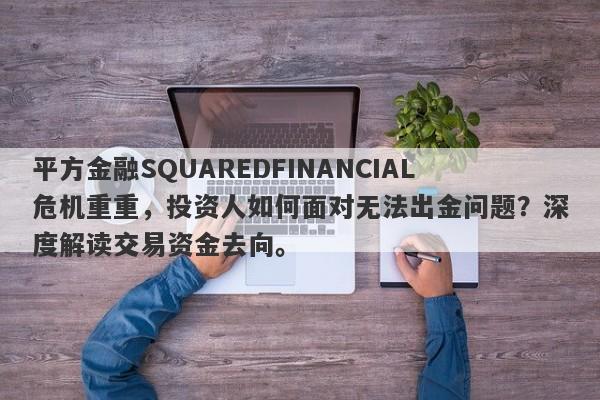 平方金融SQUAREDFINANCIAL危机重重，投资人如何面对无法出金问题？深度解读交易资金去向。-第1张图片-要懂汇圈网