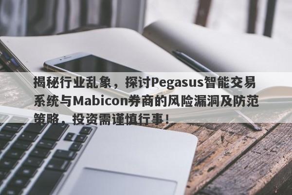 揭秘行业乱象，探讨Pegasus智能交易系统与Mabicon券商的风险漏洞及防范策略，投资需谨慎行事！-第1张图片-要懂汇圈网