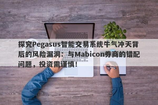 探究Pegasus智能交易系统牛气冲天背后的风险漏洞：与Mabicon券商的错配问题，投资需谨慎！-第1张图片-要懂汇圈网