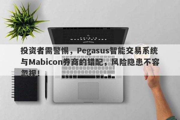 投资者需警惕，Pegasus智能交易系统与Mabicon券商的错配，风险隐患不容忽视！-第1张图片-要懂汇圈网