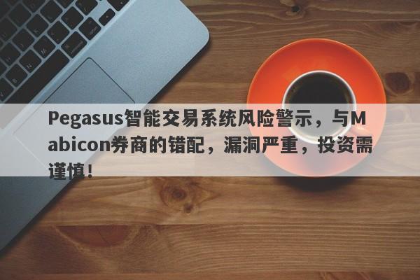 Pegasus智能交易系统风险警示，与Mabicon券商的错配，漏洞严重，投资需谨慎！-第1张图片-要懂汇圈网