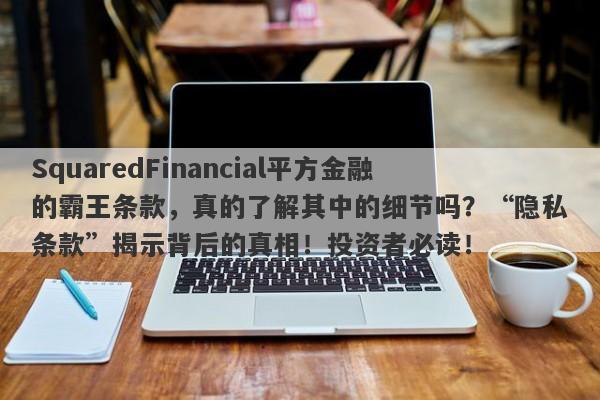 SquaredFinancial平方金融的霸王条款，真的了解其中的细节吗？“隐私条款”揭示背后的真相！投资者必读！-第1张图片-要懂汇圈网